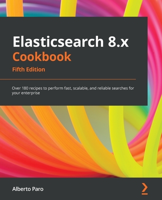 Elasticsearch 8.x Cookbook - Fifth Edition: Over 180 recipes to perform fast, scalable, and reliable searches for your enterprise By Alberto Paro Cover Image