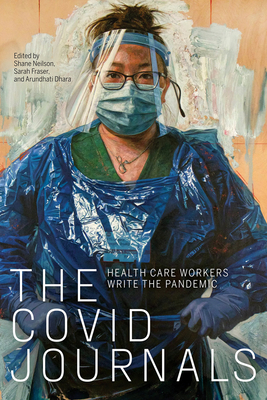The Covid Journals: Health Care Workers Write the Pandemic By Shane Neilson (Editor), Sarah Fraser (Editor), Arundhati Dhara (Editor) Cover Image