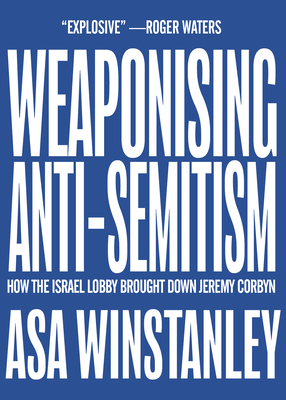 Weaponising Anti-Semitism: How the Israel Lobby Brought Down Jeremy Corbyn By Asa Winstanley Cover Image