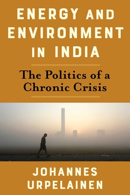 Energy and Environment in India: The Politics of a Chronic Crisis (Center on Global Energy Policy) By Johannes Urpelainen Cover Image