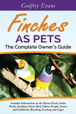 Finches as Pets. The Complete Owner's Guide. Includes Information on the House Finch, Zebra Finch, Gouldian Finch, Red, Yellow, Purple, Green and Gold Cover Image