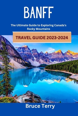 Banff Travel Guide 2023-2024: The Ultimate Guide to Exploring Canada's Rocky Mountains Cover Image