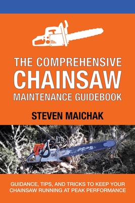 The Comprehensive Chainsaw Maintenance Guidebook: Guidance, Tips, and Tricks to Keep Your Chainsaw Running at Peak Performance Cover Image