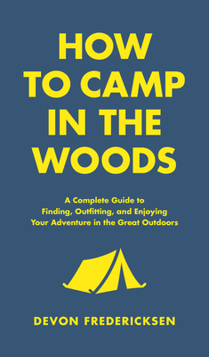 How to Camp in the Woods: A Complete Guide to Finding, Outfitting, and Enjoying Your Adventure in the Great Outdoors Cover Image
