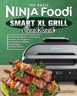 The Basic Ninja Foodi Smart XL Grill Cookbook: Traditional, Modern and Crispy Recipes for Beginners to Delight the Whole Family with Healthy Dishes Cover Image