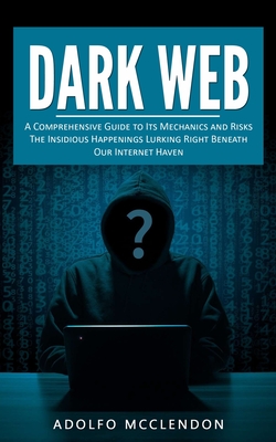 Dark Web: A Comprehensive Guide to Its Mechanics and Risks (The Insidious Happenings Lurking Right Beneath Our Internet Haven) Cover Image