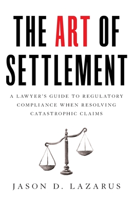 The Art of Settlement: A Lawyer's Guide to Regulatory Compliance when Resolving Catastrophic Claims By Jason D. Lazarus Cover Image