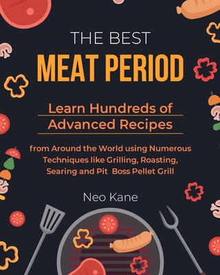 The Best Meat Period: Learn Hundreds of Advanced Recipes from Around the World using Numerous Techniques like Grilling, Roasting, Searing an