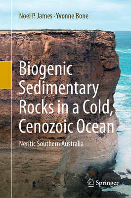 Biogenic Sedimentary Rocks in a Cold, Cenozoic Ocean: Neritic Southern Australia By Noel P. James, Yvonne Bone Cover Image