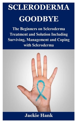 Scleroderma Goodbye: The Beginners on Scleroderma Treatment and Solution Including Surviving, Management and Coping with Scleroderma Cover Image