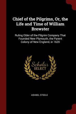 Chief of the Pilgrims, Or, the Life and Time of William Brewster: Ruling Elder of the Pilgrim Company That Founded New Plymouth, the Parent Colony of