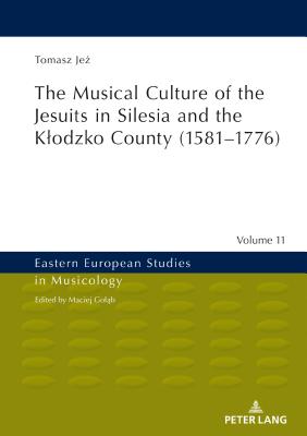 The Musical Culture of the Jesuits in Silesia and the Klodzko County (1581-1776) (Eastern European Studies in Musicology #11) By Maciej Golab (Other), Tomasz Jeż Cover Image