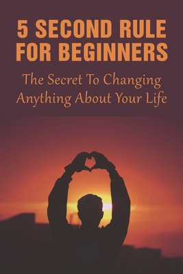 5 Second Rule For Beginners: The Secret To Changing Anything About Your Life: 5 Second Rule Ideas Cover Image