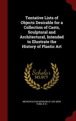 Tentative Lists of Objects Desirable for a Collection of Casts, Sculptural and Architectural, Intended to Illustrate the History of Plastic Art Cover Image