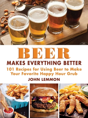 Beer Makes Everything Better: 101 Recipes for Using Beer to Make Your Favorite Happy Hour Grub Cover Image