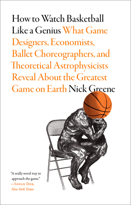 How to Watch Basketball Like a Genius: What Game Designers, Economists, Ballet Choreographers, and Theoretical Astrophysicists Reveal About the Greatest Game on Earth Cover Image