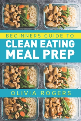 Clean Eating Meal Prep: A Beginners Guide to Healthy Eating With Over 50 Days of Recipes By Olivia Rogers Cover Image