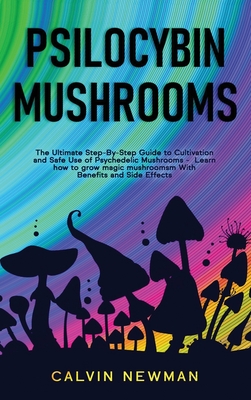 Psilocybin Mushrooms: The Ultimate Step-by-Step Guide to Cultivation and Safe Use of Psychedelic Mushrooms. Learn How to Grow Magic Mushroom