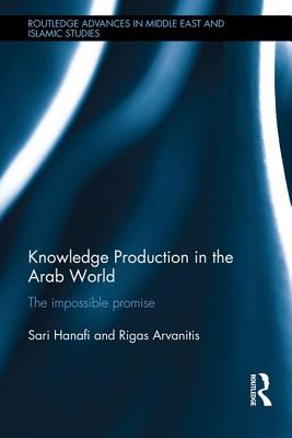 Knowledge Production in the Arab World: The Impossible Promise (Routledge Advances in Middle East and Islamic Studies) By Sari Hanafi, Rigas Arvanitis Cover Image