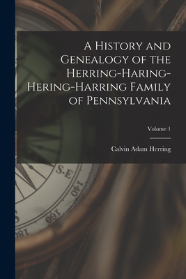 A History and Genealogy of the Herring-Haring-Hering-Harring Family of Pennsylvania; Volume 1 By Calvin Adam Herring Cover Image