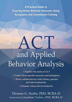 ACT and Applied Behavior Analysis: A Practical Guide to Ensuring Better Behavior Outcomes Using Acceptance and Commitment Training By Thomas G. Szabo, Jonathan Tarbox (Foreword by) Cover Image