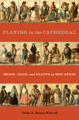 Playing in the Cathedral: Music, Race, and Status in New Spain (Currents in Latin American and Iberian Music) By Jesús A. Ramos-Kittrell Cover Image