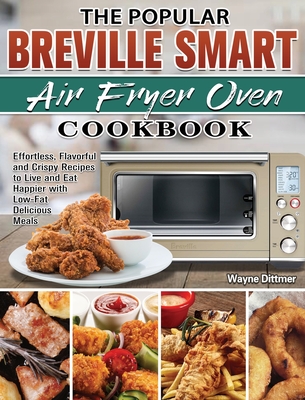 The Popular Breville Smart Air Fryer Oven Cookbook: Effortless, Flavorful and Crispy Recipes to Live and Eat Happier with Low-Fat Delicious Meals Cover Image