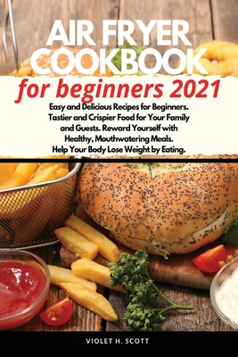 Air Fryer Cookbook for Beginners 2021: Easy and Delicious Recipes for Beginners. Tastier and Crispier Food for Your Family and Guests. Reward Yourself By Violet H. Scott Cover Image