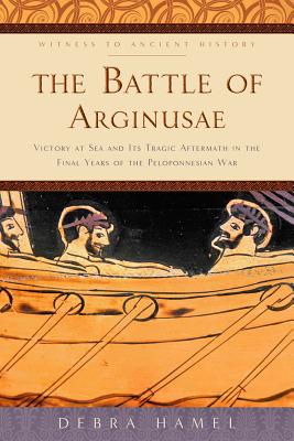 The Battle of Arginusae: Victory at Sea and Its Tragic Aftermath in the Final Years of the Peloponnesian War (Witness to Ancient History)