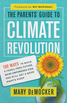 The Parents' Guide to Climate Revolution: 100 Ways to Build a Fossil-Free Future, Raise Empowered Kids, and Still Get a Good Night's Sleep By Mary Democker, Bill McKibben (Foreword by) Cover Image