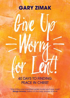 Give Up Worry for Lent!: 40 Days to Finding Peace in Christ By Gary Zimak Cover Image