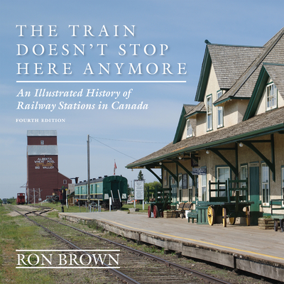 The Train Doesn't Stop Here Anymore: An Illustrated History of Railway Stations in Canada