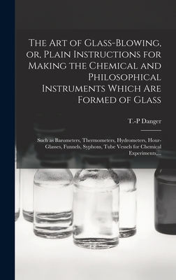 The Art of Glass-blowing, or, Plain Instructions for Making the Chemical and Philosophical Instruments Which Are Formed of Glass: Such as Barometers, Cover Image