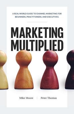 Marketing Multiplied: A real-world guide to Channel Marketing for beginners, practitioners, and executives. By Mike Moore, Peter A. Thomas Cover Image