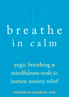Breathe in Calm: Yogic Breathing and Mindfulness Tools for Instant Anxiety Relief By Domonick Wegesin Cover Image