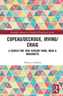 Copeau/Decroux, Irving/Craig: A Search for 20th Century Mime, Mask & Marionette (Routledge Advances in Theatre & Performance Studies) By Thomas G. Leabhart Cover Image