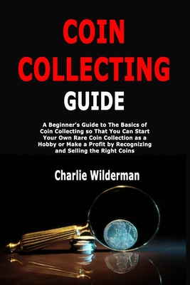 Coin Collecting Guide: A Beginner's Guide to The Basics of Coin Collecting so That You Can Start Your Own Rare Coin Collection as a Hobby or Cover Image