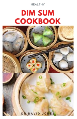 Healthy Dim Sum Cookbook: Delicious healthy recipes for dumplings, rolls, buns and other small snacks By Dr David Jones Cover Image