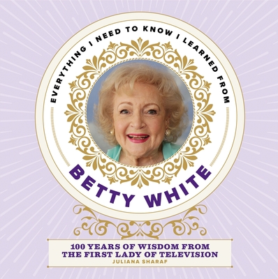 Everything I Need to Know I Learned from Betty White: 100 Years of Wisdom from the First Lady of Television By Juliana Sharaf Cover Image