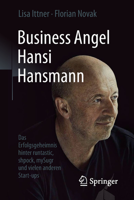 Business Angel Hansi Hansmann: Das Erfolgsgeheimnis Hinter Runtastic, Shpock, Mysugr Und Vielen Anderen Start-Ups By Lisa Ittner, Florian Novak Cover Image