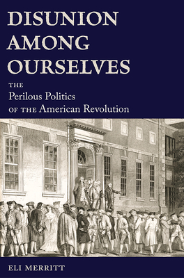 Disunion Among Ourselves: The Perilous Politics of the American Revolution By Eli Merritt Cover Image