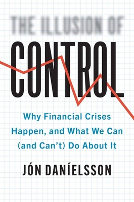 The Illusion of Control: Why Financial Crises Happen, and What We Can (and Can’t) Do About It By Jon Danielsson Cover Image