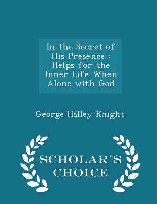 In the Secret of His Presence: Helps for the Inner Life When Alone with God - Scholar's Choice Edition Cover Image
