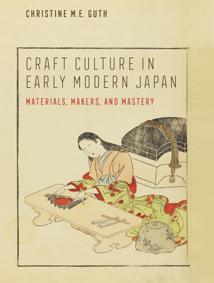 Craft Culture in Early Modern Japan: Materials, Makers, and Mastery (Franklin D. Murphy Lectures) By Christine M. E. Guth Cover Image