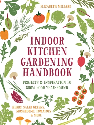 Indoor Kitchen Gardening Handbook: Projects & Inspiration to Grow Food Year-Round – Herbs, Salad Greens, Mushrooms, Tomatoes & More Cover Image