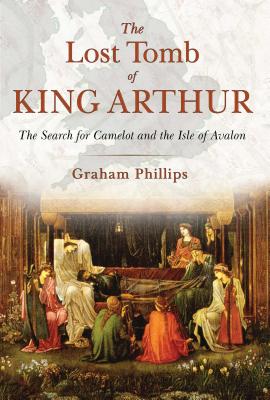 The Lost Tomb of King Arthur: The Search for Camelot and the Isle of Avalon By Graham Phillips Cover Image