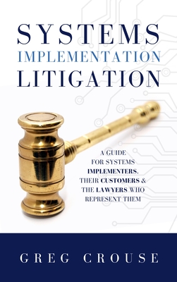 Systems Implementation Litigation: A Guide for Systems Implementers, Their Customers and the Lawyers Who Represent Them By Greg Crouse Cover Image