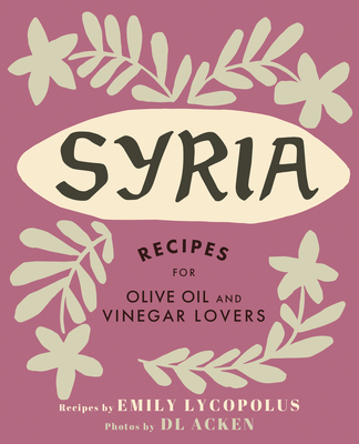 Syria: Recipes for Olive Oil and Vinegar Lovers By Emily Lycopolus, DL Acken (Photographer) Cover Image