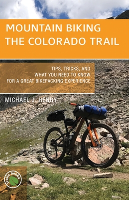Mountain Biking the Colorado Trail: Tips, Tricks, and What You Need to Know for a Great Bike-Packing Experience By Michael J. Henry Cover Image