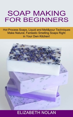 Soap Making for Beginners: Make Natural, Fantastic Smelling Soaps Right in Your Own Kitchen! (Hot Process Soaps, Liquid and Melt & pour Technique Cover Image
